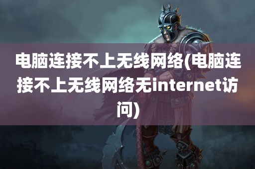 电脑连接不上无线网络(电脑连接不上无线网络无internet访问)