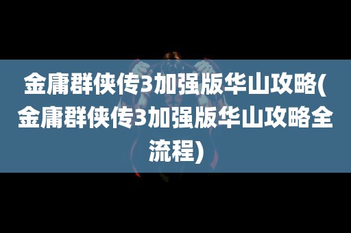 金庸群侠传3加强版华山攻略(金庸群侠传3加强版华山攻略全流程)