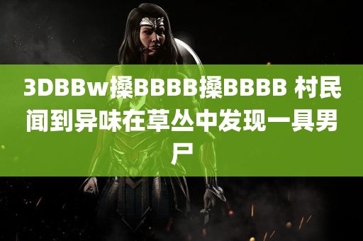 3DBBw搡BBBB搡BBBB 村民闻到异味在草丛中发现一具男尸