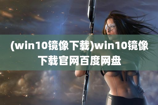 (win10镜像下载)win10镜像下载官网百度网盘