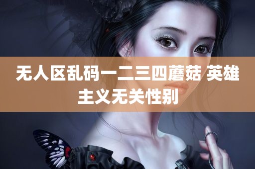 无人区乱码一二三四蘑菇 英雄主义无关性别