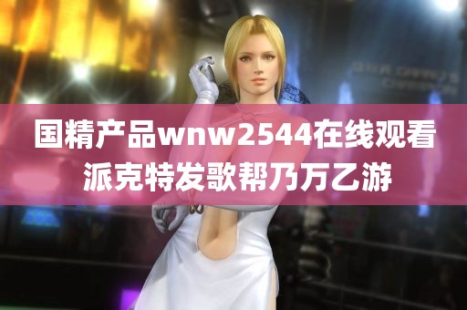 国精产品wnw2544在线观看 派克特发歌帮乃万乙游