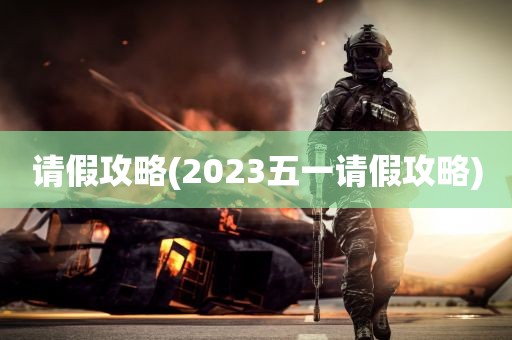 请假攻略(2023五一请假攻略)