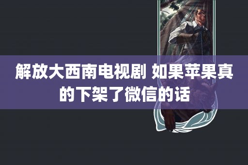 解放大西南电视剧 如果苹果真的下架了微信的话