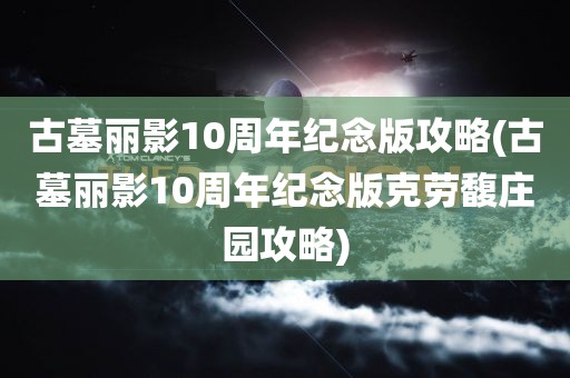 古墓丽影10周年纪念版攻略(古墓丽影10周年纪念版克劳馥庄园攻略)