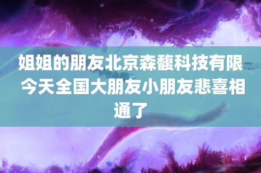 姐姐的朋友北京森馥科技有限 今天全国大朋友小朋友悲喜相通了