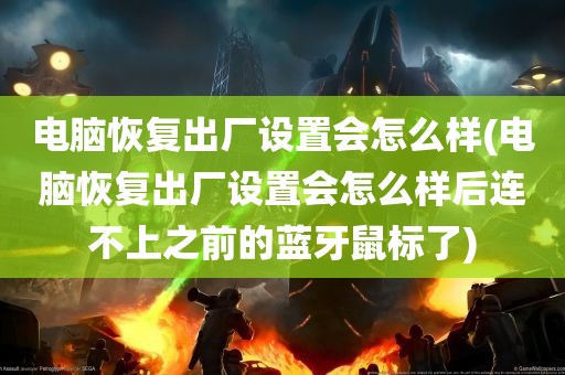 电脑恢复出厂设置会怎么样(电脑恢复出厂设置会怎么样后连不上之前的蓝牙鼠标了)