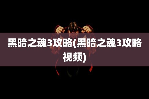 黑暗之魂3攻略(黑暗之魂3攻略视频)