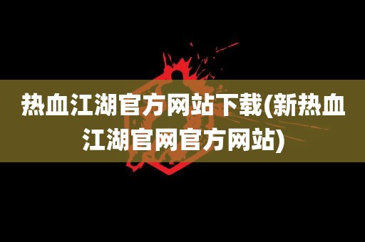 热血江湖官方网站下载(新热血江湖官网官方网站)