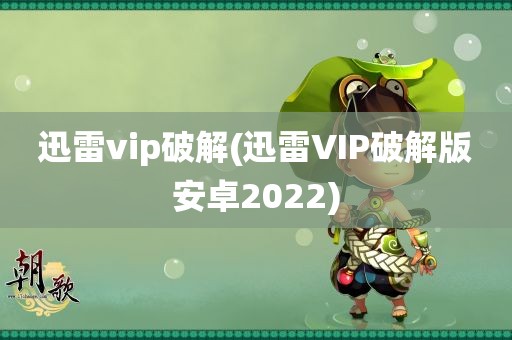 迅雷vip破解(迅雷VIP破解版安卓2022)