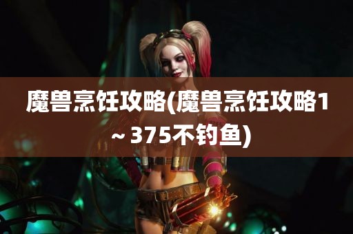 魔兽烹饪攻略(魔兽烹饪攻略1～375不钓鱼)