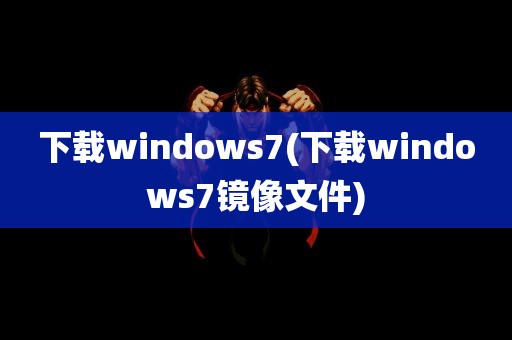 下载windows7(下载windows7镜像文件)