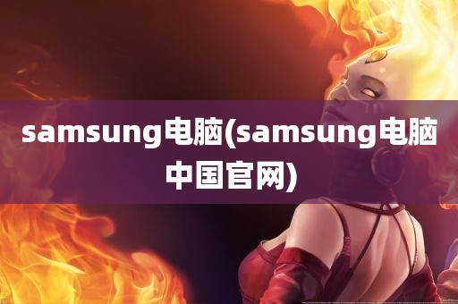 samsung电脑(samsung电脑中国官网)