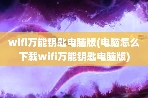 wifi万能钥匙电脑版(电脑怎么下载wifi万能钥匙电脑版)