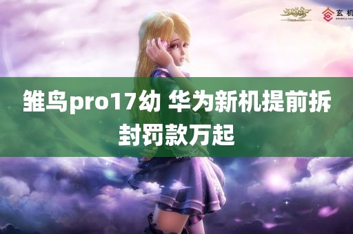 雏鸟pro17幼 华为新机提前拆封罚款万起