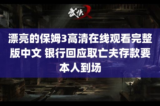 漂亮的保姆3高清在线观看完整版中文 银行回应取亡夫存款要本人到场