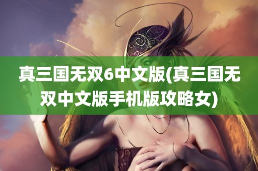 真三国无双6中文版(真三国无双中文版手机版攻略女)