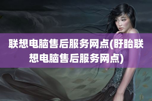 联想电脑售后服务网点(盱眙联想电脑售后服务网点)