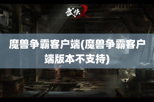 魔兽争霸客户端(魔兽争霸客户端版本不支持)