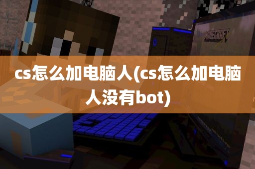 cs怎么加电脑人(cs怎么加电脑人没有bot)