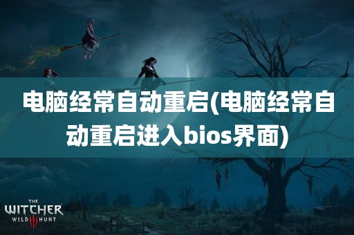 电脑经常自动重启(电脑经常自动重启进入bios界面)