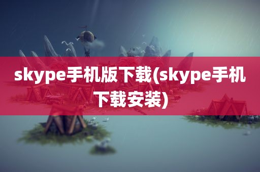 skype手机版下载(skype手机下载安装)