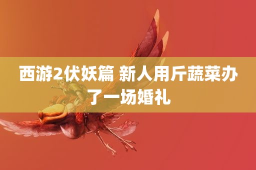 西游2伏妖篇 新人用斤蔬菜办了一场婚礼