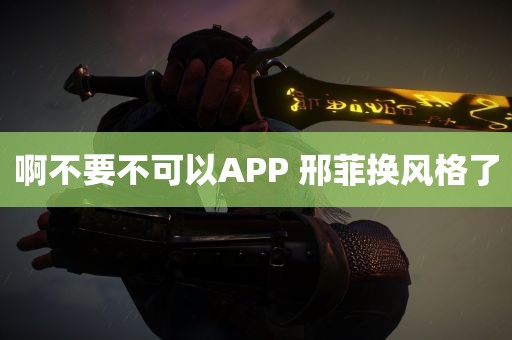 啊不要不可以APP 邢菲换风格了