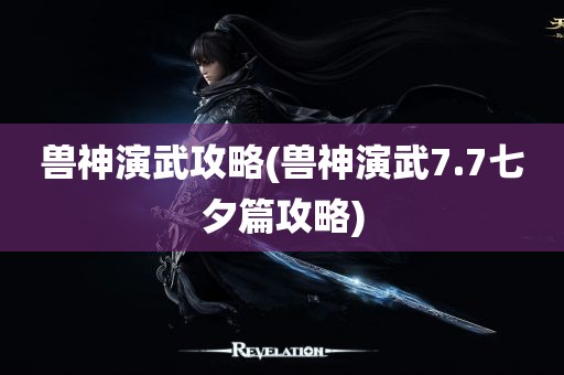 兽神演武攻略(兽神演武7.7七夕篇攻略)