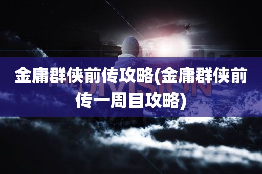 金庸群侠前传攻略(金庸群侠前传一周目攻略)