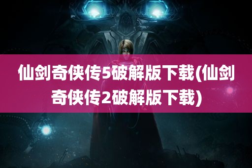 仙剑奇侠传5破解版下载(仙剑奇侠传2破解版下载)