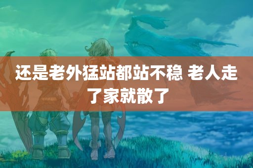 还是老外猛站都站不稳 老人走了家就散了