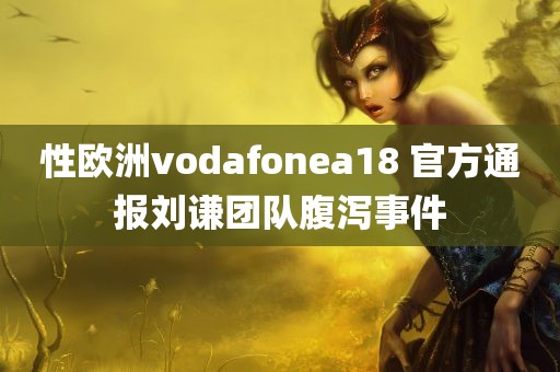 性欧洲vodafonea18 官方通报刘谦团队腹泻事件