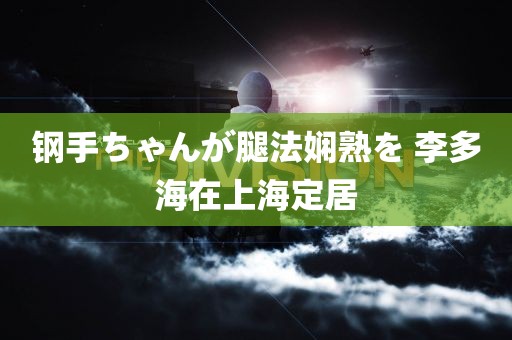 钢手ちゃんが腿法娴熟を 李多海在上海定居