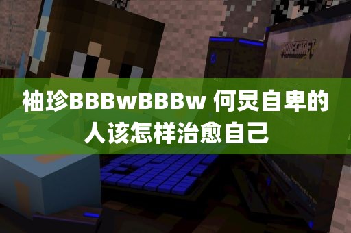 袖珍BBBwBBBw 何炅自卑的人该怎样治愈自己