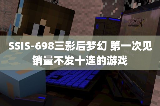 SSIS-698三影后梦幻 第一次见销量不发十连的游戏