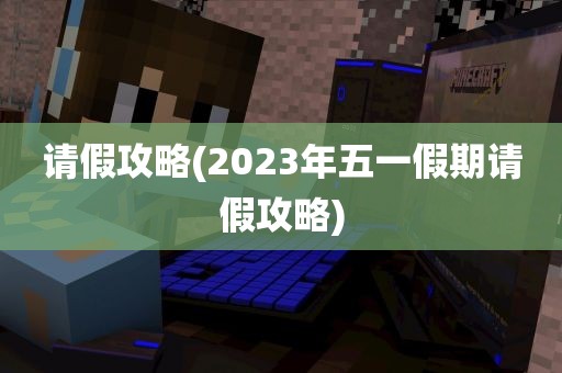 请假攻略(2023年五一假期请假攻略)