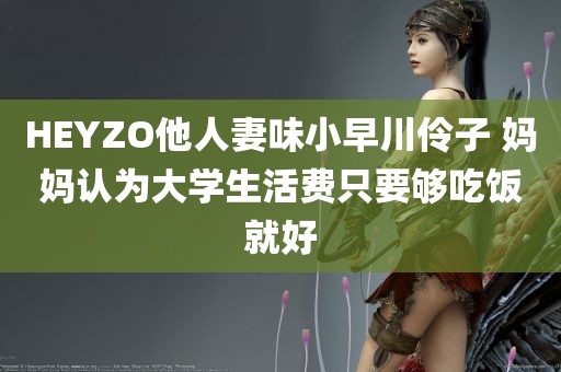 HEYZO他人妻味小早川伶子 妈妈认为大学生活费只要够吃饭就好