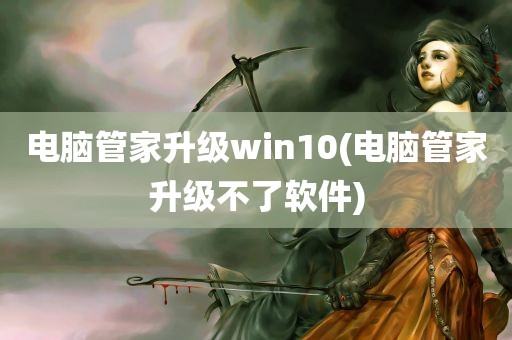 电脑管家升级win10(电脑管家升级不了软件)