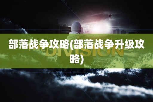 部落战争攻略(部落战争升级攻略)