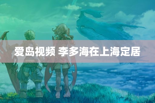 爱岛视频 李多海在上海定居