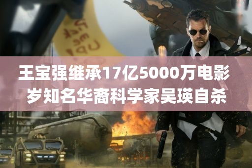 王宝强继承17亿5000万电影 岁知名华裔科学家吴瑛自杀