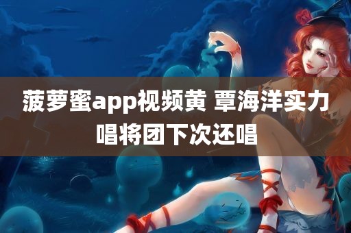 菠萝蜜app视频黄 覃海洋实力唱将团下次还唱