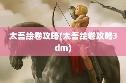 太吾绘卷攻略(太吾绘卷攻略3dm)