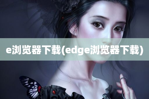 e浏览器下载(edge浏览器下载)