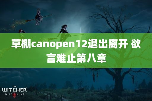 草棚canopen12退出离开 欲言难止第八章