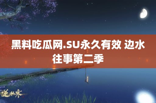 黑料吃瓜网.SU永久有效 边水往事第二季