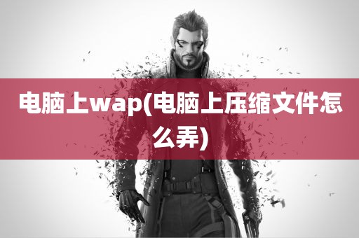 电脑上wap(电脑上压缩文件怎么弄)