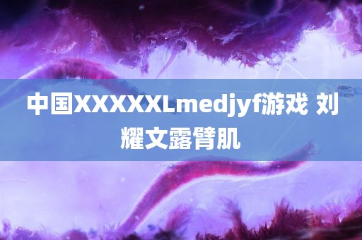 中国XXXXXLmedjyf游戏 刘耀文露臂肌