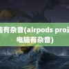 电脑有杂音(airpods pro连接电脑有杂音)